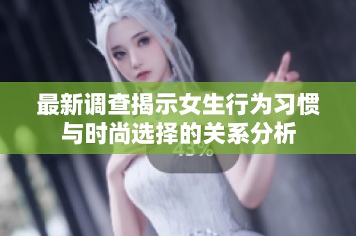 最新调查揭示女生行为习惯与时尚选择的关系分析