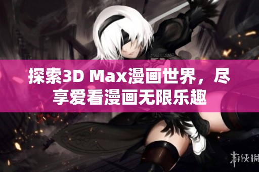 探索3D Max漫画世界，尽享爱看漫画无限乐趣