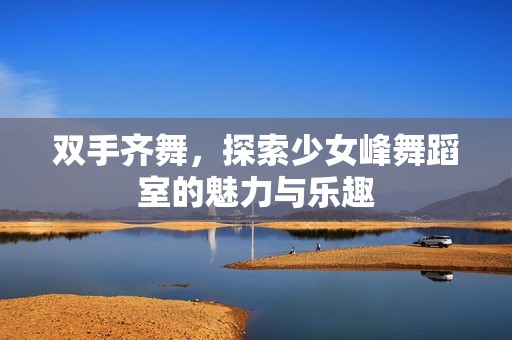 双手齐舞，探索少女峰舞蹈室的魅力与乐趣