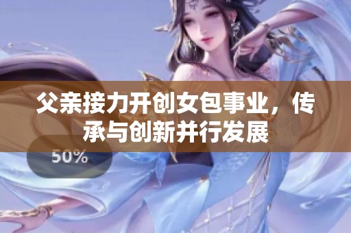 父亲接力开创女包事业，传承与创新并行发展