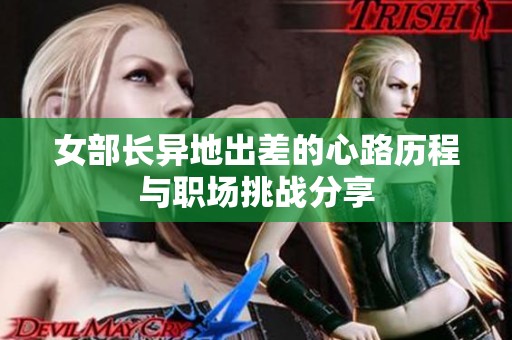 女部长异地出差的心路历程与职场挑战分享