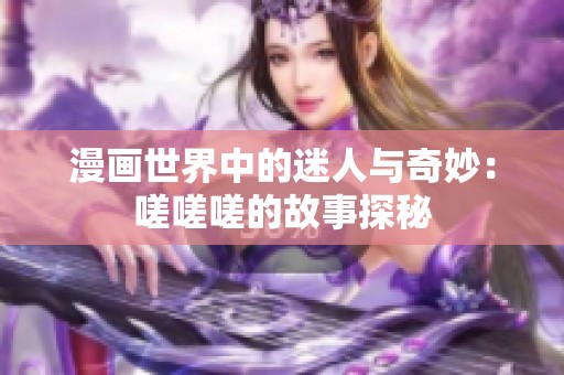 漫画世界中的迷人与奇妙：嗟嗟嗟的故事探秘