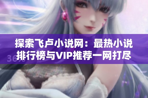 探索飞卢小说网：最热小说排行榜与VIP推荐一网打尽