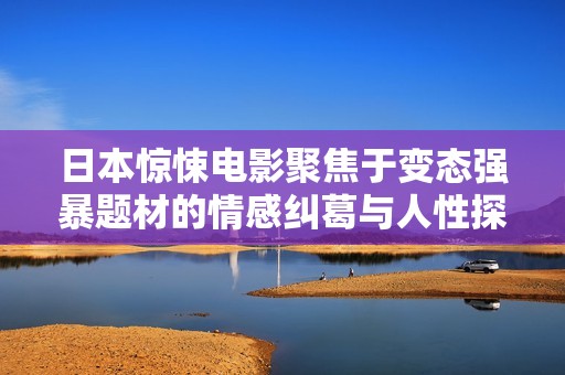 日本惊悚电影聚焦于变态强暴题材的情感纠葛与人性探讨
