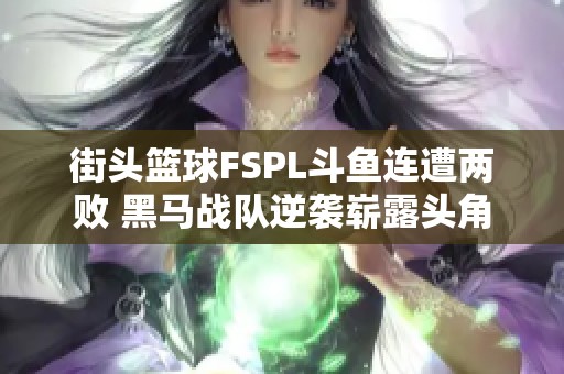 街头篮球FSPL斗鱼连遭两败 黑马战队逆袭崭露头角