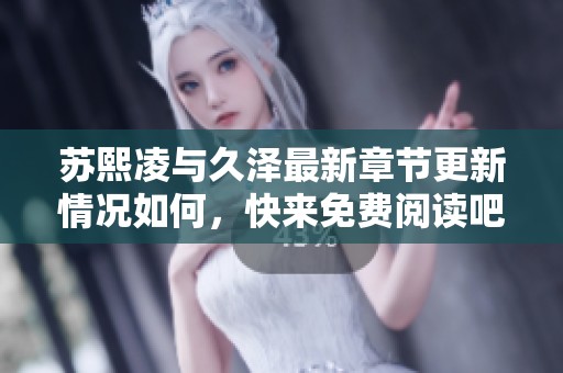 苏熙凌与久泽最新章节更新情况如何，快来免费阅读吧！