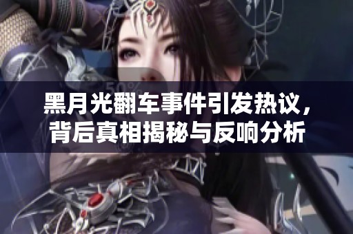黑月光翻车事件引发热议，背后真相揭秘与反响分析