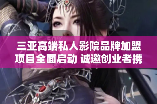 三亚高端私人影院品牌加盟项目全面启动 诚邀创业者携手共赢