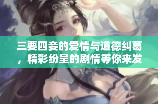 三要四妾的爱情与道德纠葛，精彩纷呈的剧情等你来发现