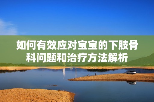 如何有效应对宝宝的下肢骨科问题和治疗方法解析