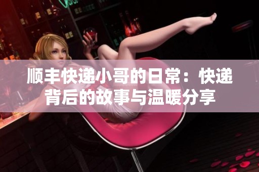 顺丰快递小哥的日常：快递背后的故事与温暖分享