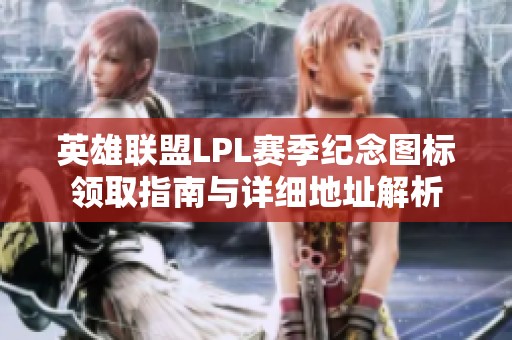 英雄联盟LPL赛季纪念图标领取指南与详细地址解析