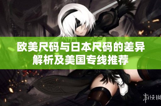 欧美尺码与日本尺码的差异解析及美国专线推荐