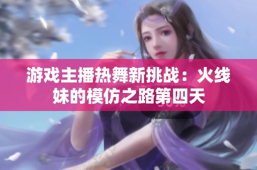 游戏主播热舞新挑战：火线妹的模仿之路第四天
