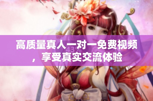 高质量真人一对一免费视频，享受真实交流体验