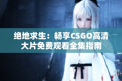 绝地求生：畅享CSGO高清大片免费观看全集指南