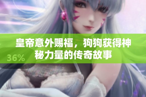 皇帝意外赐福，狗狗获得神秘力量的传奇故事