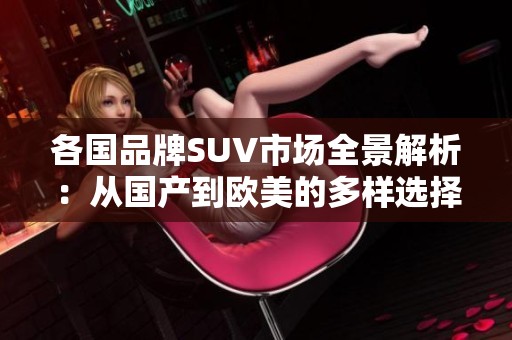 各国品牌SUV市场全景解析：从国产到欧美的多样选择