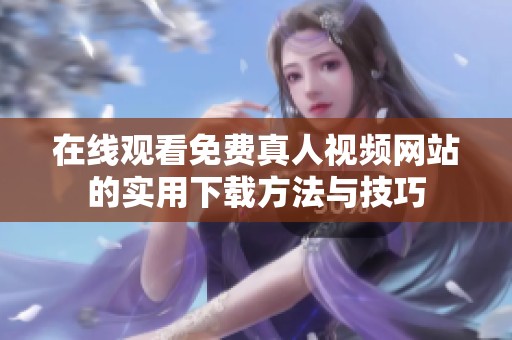 在线观看免费真人视频网站的实用下载方法与技巧