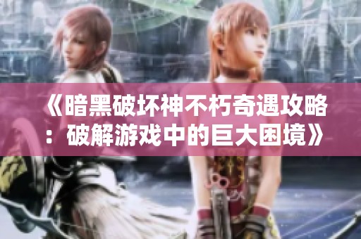 《暗黑破坏神不朽奇遇攻略：破解游戏中的巨大困境》
