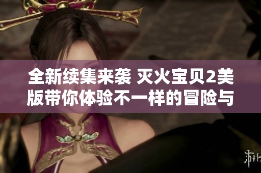 全新续集来袭 灭火宝贝2美版带你体验不一样的冒险与友情