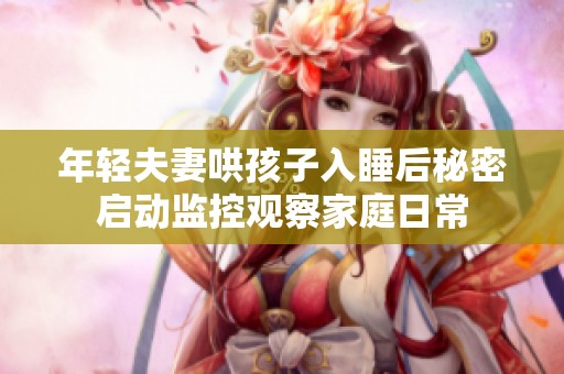 年轻夫妻哄孩子入睡后秘密启动监控观察家庭日常