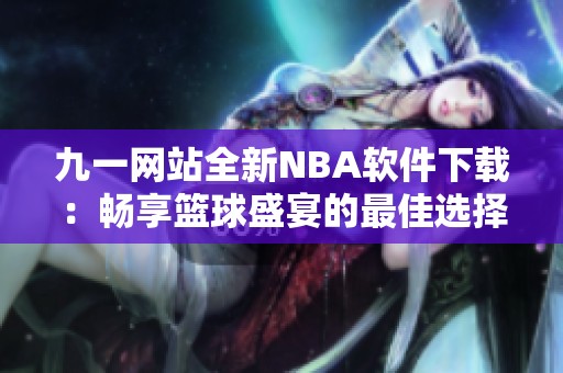 九一网站全新NBA软件下载：畅享篮球盛宴的最佳选择
