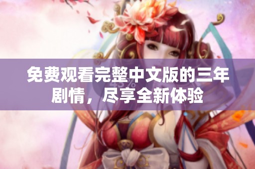 免费观看完整中文版的三年剧情，尽享全新体验