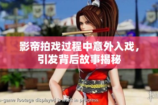 影帝拍戏过程中意外入戏，引发背后故事揭秘