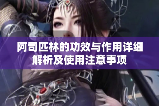阿司匹林的功效与作用详细解析及使用注意事项