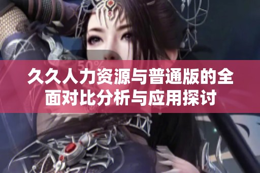 久久人力资源与普通版的全面对比分析与应用探讨