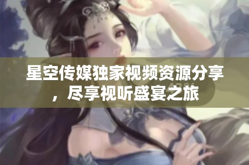 星空传媒独家视频资源分享，尽享视听盛宴之旅