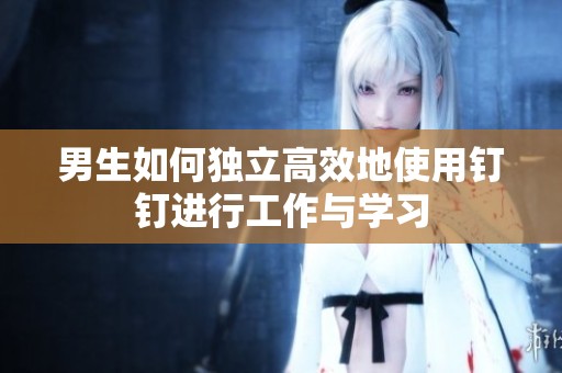 男生如何独立高效地使用钉钉进行工作与学习