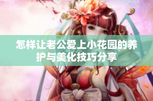 怎样让老公爱上小花园的养护与美化技巧分享