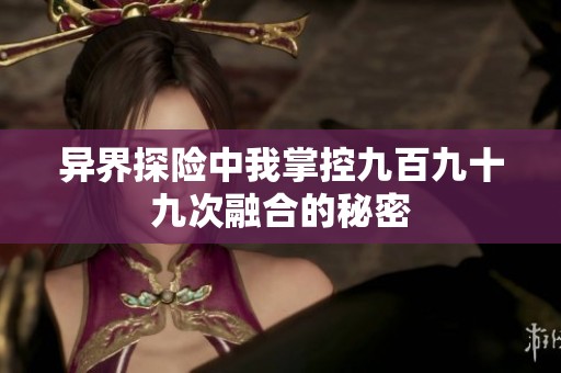 异界探险中我掌控九百九十九次融合的秘密