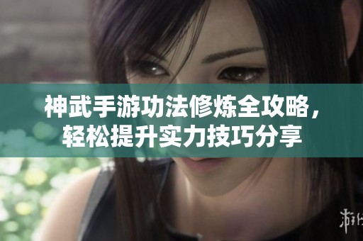 神武手游功法修炼全攻略，轻松提升实力技巧分享