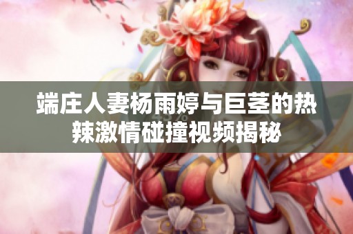 端庄人妻杨雨婷与巨茎的热辣激情碰撞视频揭秘