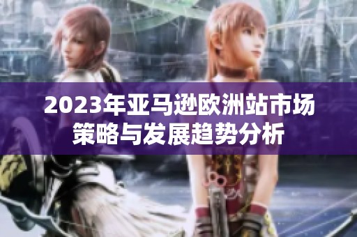 2023年亚马逊欧洲站市场策略与发展趋势分析