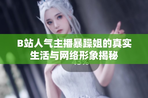 B站人气主播暴躁姐的真实生活与网络形象揭秘