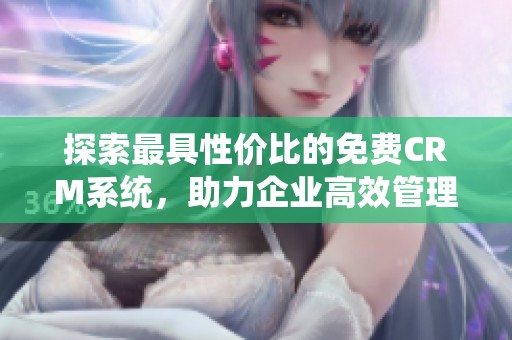 探索最具性价比的免费CRM系统，助力企业高效管理客户关系