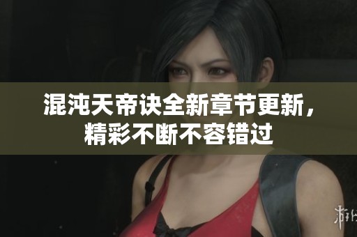 混沌天帝诀全新章节更新，精彩不断不容错过