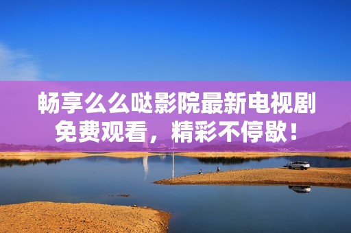 畅享么么哒影院最新电视剧免费观看，精彩不停歇！
