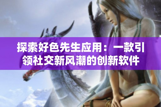 探索好色先生应用：一款引领社交新风潮的创新软件