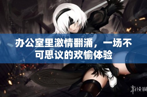 办公室里激情翻涌，一场不可思议的欢愉体验