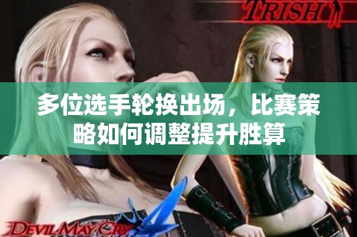 多位选手轮换出场，比赛策略如何调整提升胜算