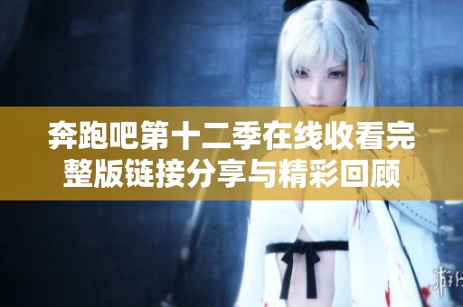 奔跑吧第十二季在线收看完整版链接分享与精彩回顾