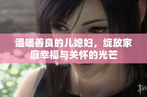 温暖善良的儿媳妇，绽放家庭幸福与关怀的光芒