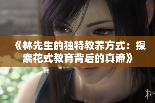 《林先生的独特教养方式：探索花式教育背后的真谛》