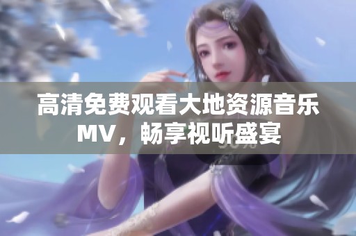高清免费观看大地资源音乐MV，畅享视听盛宴