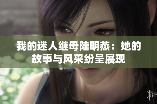 我的迷人继母陆明燕：她的故事与风采纷呈展现